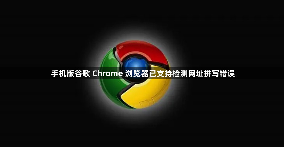 手机版谷歌 Chrome 浏览器已支持检测网址拼写错误缩略图