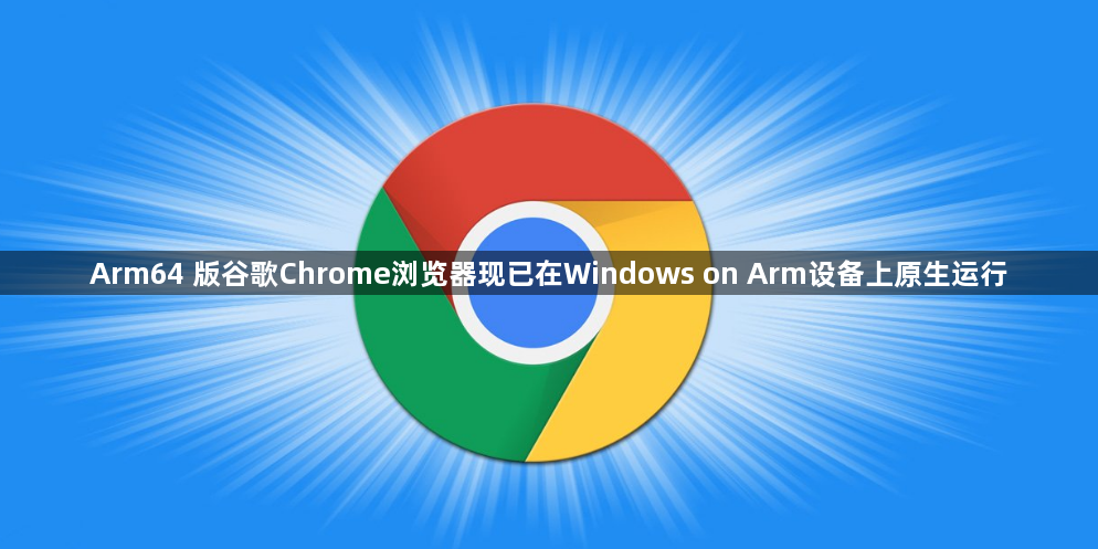 Arm64 版谷歌Chrome浏览器现已在Windows on Arm设备上原生运行缩略图