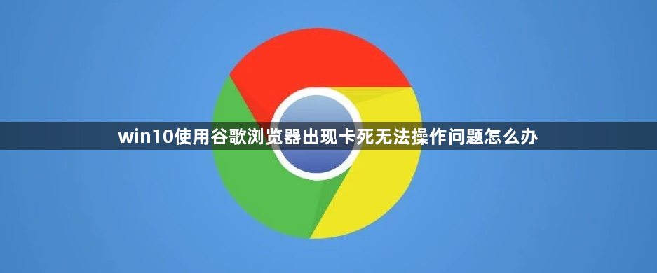 win10使用谷歌浏览器出现卡死无法操作问题怎么办缩略图