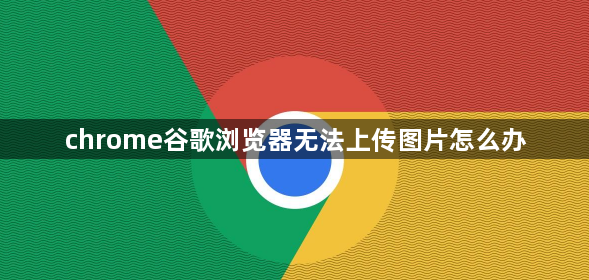 chrome谷歌浏览器无法上传图片怎么办缩略图