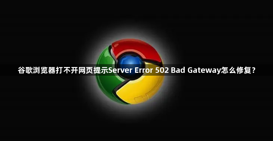 谷歌浏览器打不开网页提示Server Error 502 Bad Gateway怎么修复？缩略图