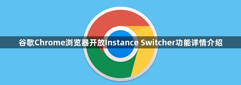 谷歌Chrome浏览器开放Instance Switcher功能详情介绍1