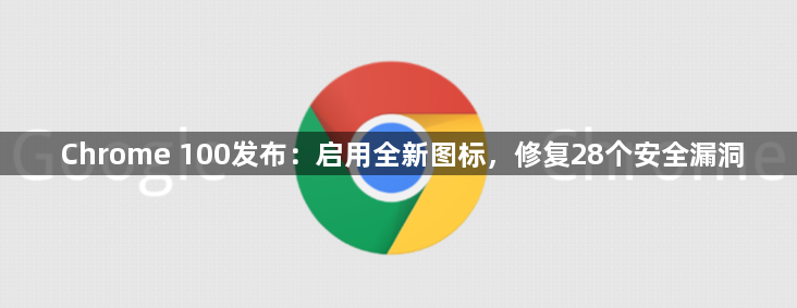 Chrome 100发布：启用全新图标，修复28个安全漏洞缩略图