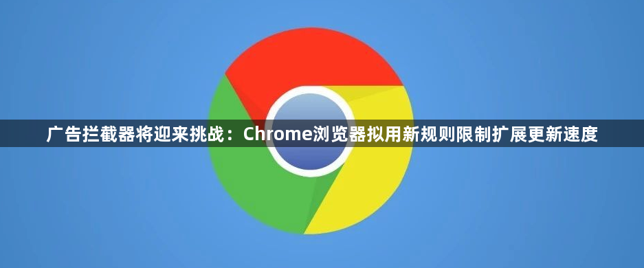 广告拦截器将迎来挑战：Chrome浏览器拟用新规则限制扩展更新速度缩略图