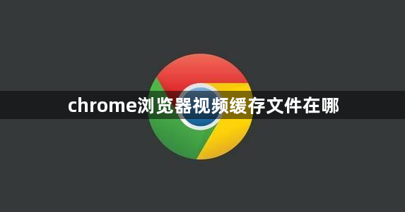 chrome浏览器视频缓存文件在哪缩略图